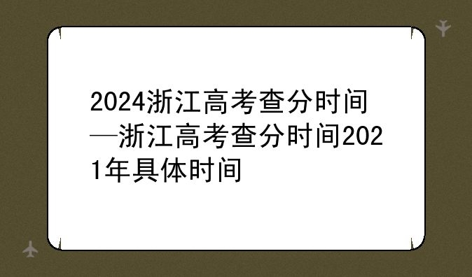 2024浙江高考查分时间—浙江高考查分时间2021年具体时间
