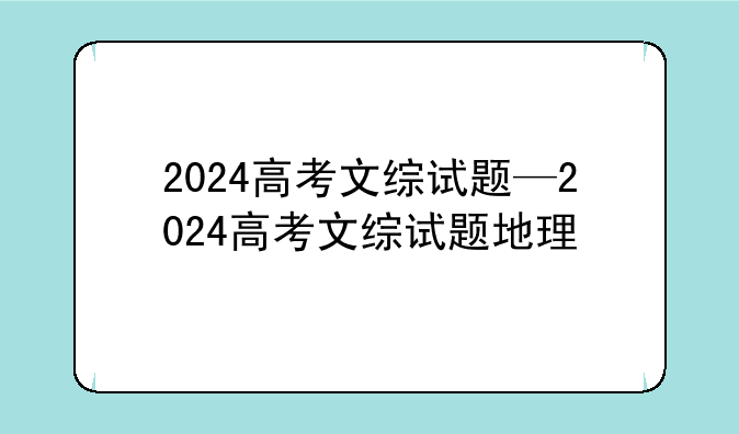 2024高考文综试题—2024高考文综试题地理