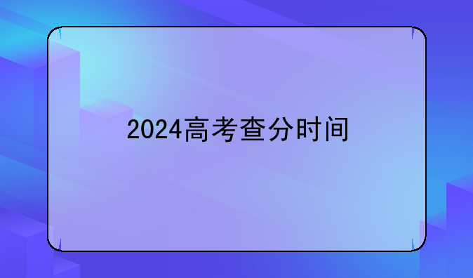 2024高考查分时间