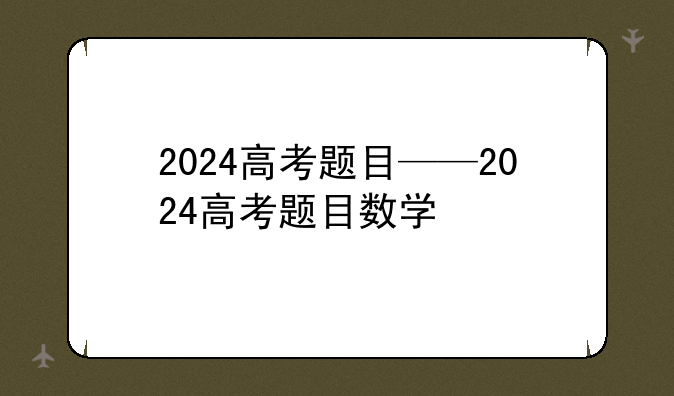 2024高考题目——2024高考题目数学