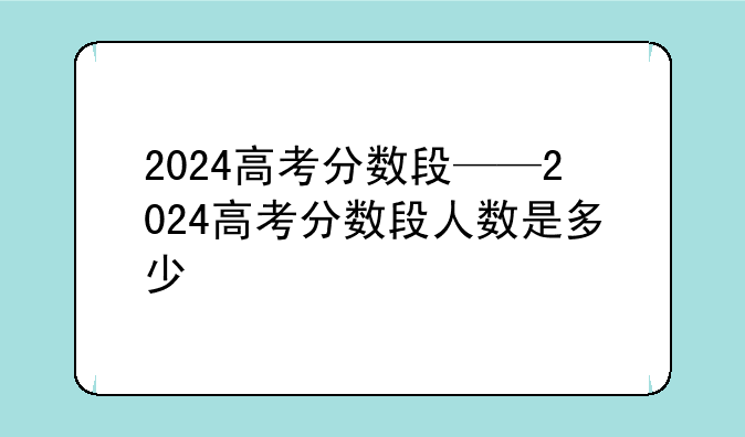 2024高考分数段——2024高考分数段人数是多少