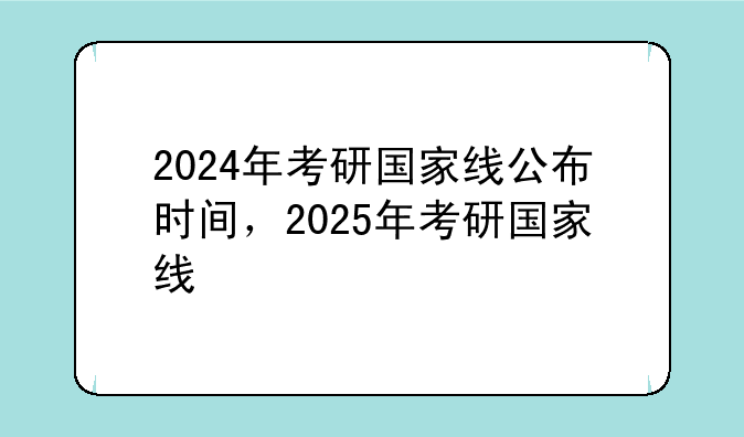 2024年考研国家线公布时间，2025年考研国家线