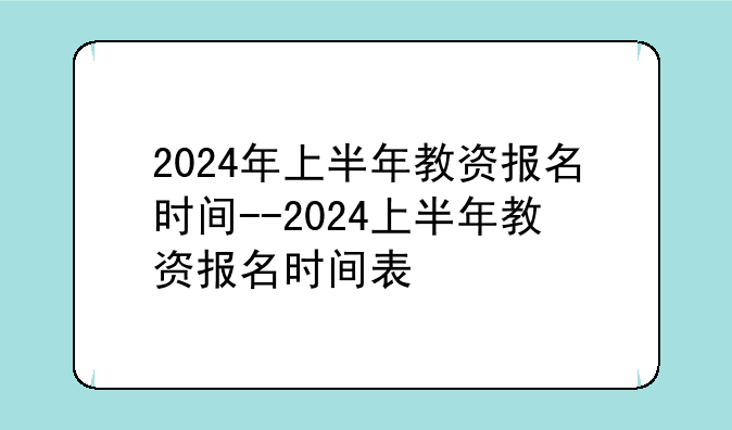 2024年上半年教资报名时间--2024上半年教资报名时间表