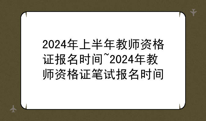 2024年上半年教师资格证报名时间~2024年教师资格证笔试报名时间