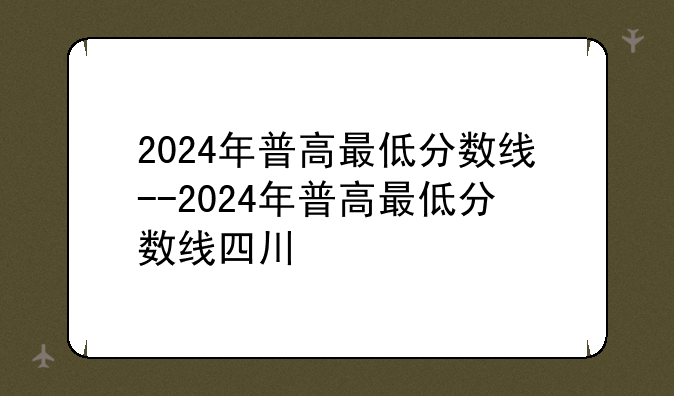 2024年普高最低分数线--2024年普高最低分数线四川
