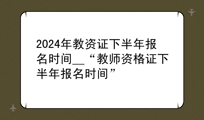 2024年教资证下半年报名时间__“教师资格证下半年报名时间”