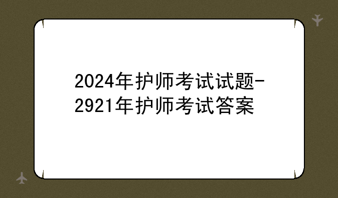 2024年护师考试试题-2921年护师考试答案