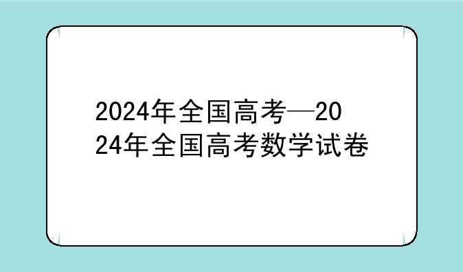 2024年全国高考—2024年全国高考数学试卷