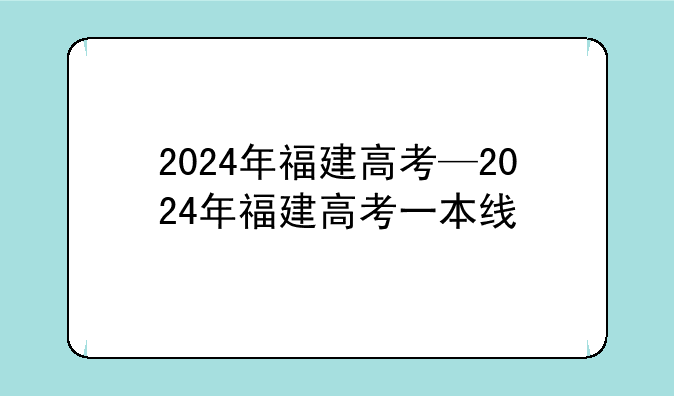 2024年福建高考—2024年福建高考一本线