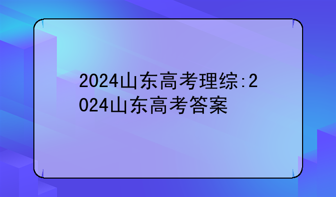 2024山东高考理综:2024山东高考答案