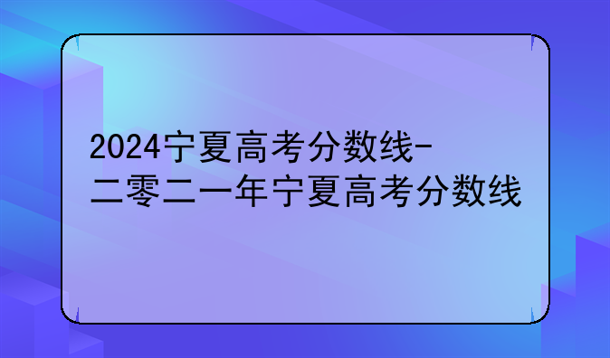 2024宁夏高考分数线-二零二一年宁夏高考分数线