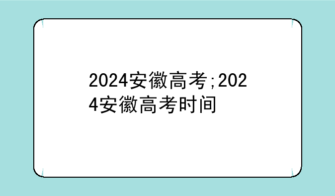 2024安徽高考;2024安徽高考时间