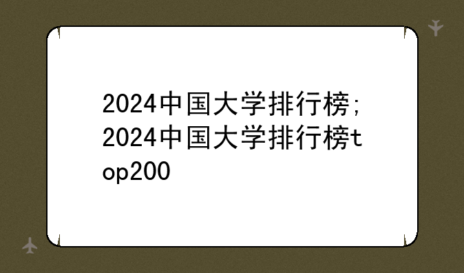 2024中国大学排行榜;2024中国大学排行榜top200