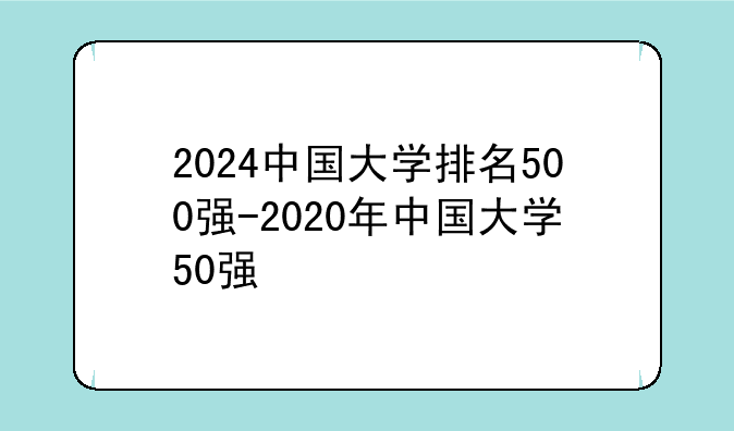 2024中国大学排名500强-2020年中国大学50强