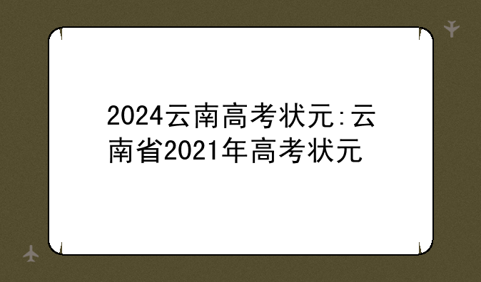 2024云南高考状元:云南省2021年高考状元