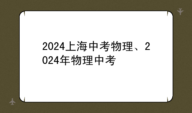 2024上海中考物理、2024年物理中考