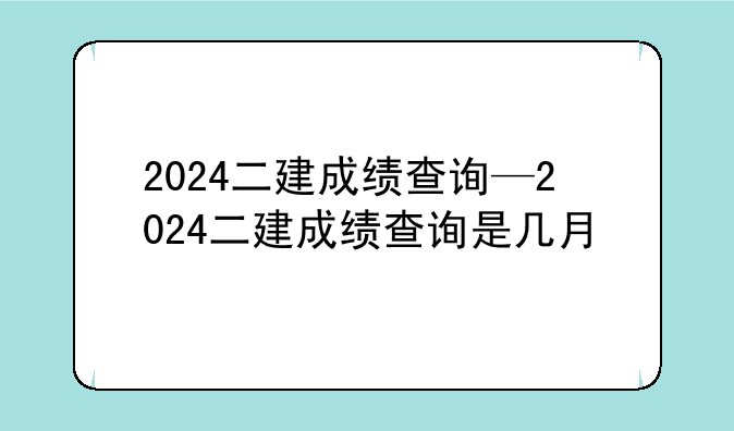 2024二建成绩查询—2024二建成绩查询是几月