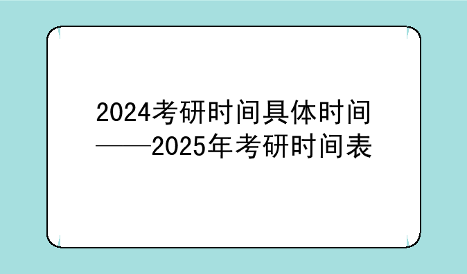 2024考研时间具体时间——2025年考研时间表