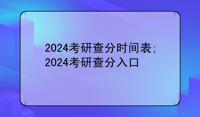 2024考研查分时间表;2024考研查分入口