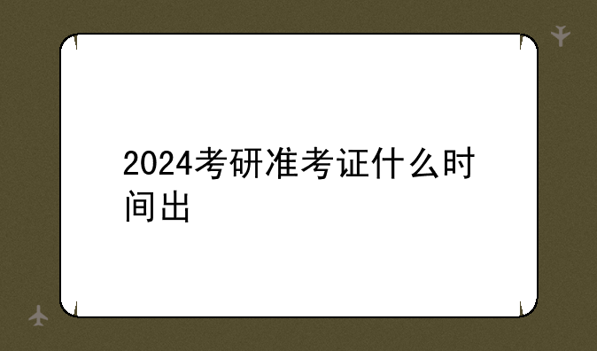 2024考研准考证什么时间出