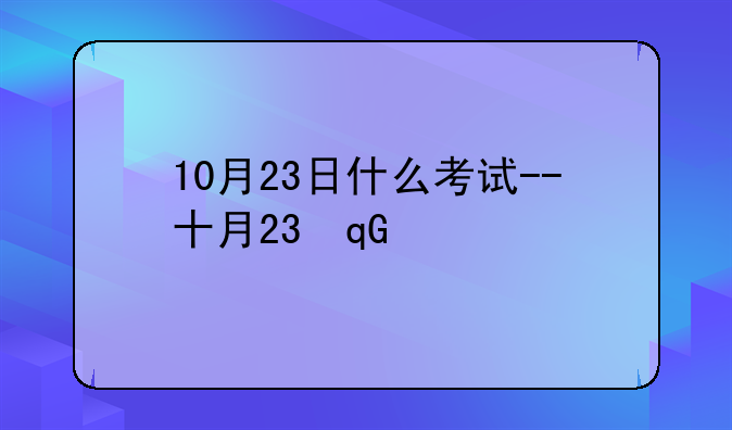 10月23日什么考试--十月23号什么考试