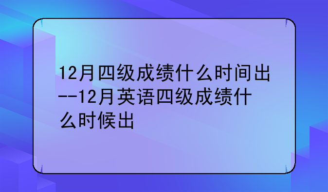 12月四级成绩什么时间出--12月英语四级成绩什么时候出