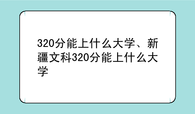 320分能上什么大学、新疆文科320分能上什么大学