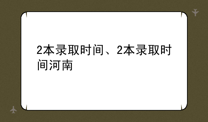 2本录取时间、2本录取时间河南