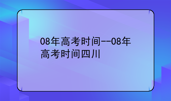 08年高考时间--08年高考时间四川