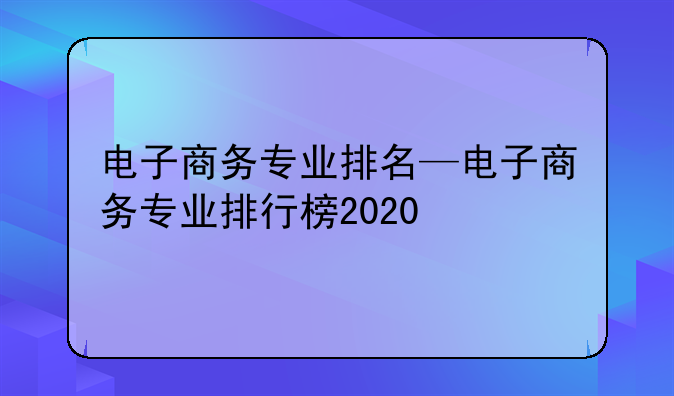 电子商务专业排名—电子商务专业排行榜2020