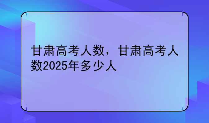 甘肃高考人数，甘肃高考人数2025年多少人