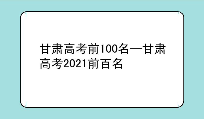 甘肃高考前100名—甘肃高考2021前百名