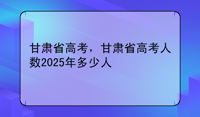 甘肃省高考，甘肃省高考人数2025年多少人