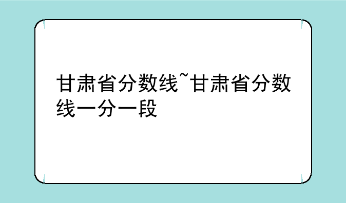 甘肃省分数线~甘肃省分数线一分一段