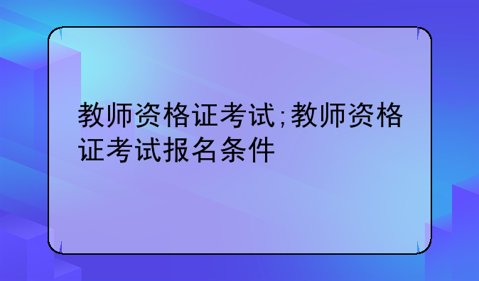 教师资格证考试;教师资格证考试报名条件