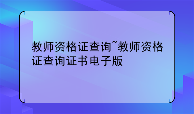 教师资格证查询~教师资格证查询证书电子版