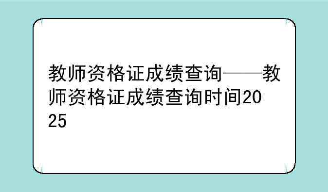 教师资格证成绩查询——教师资格证成绩查询时间2025