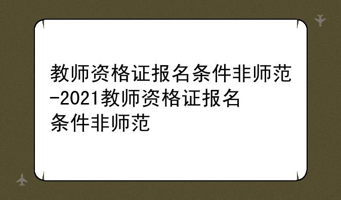 教师资格证报名条件非师范-2021教师资格证报名条件非师范