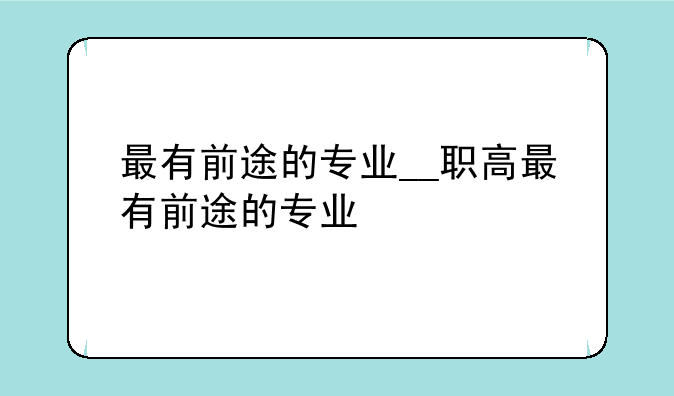 最有前途的专业__职高最有前途的专业