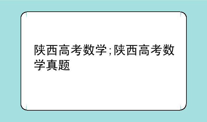 陕西高考数学;陕西高考数学真题