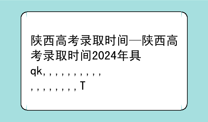 陕西高考录取时间—陕西高考录取时间2024年具体时间
