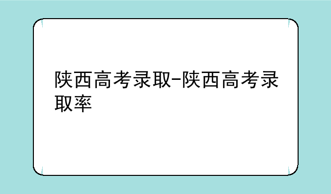 陕西高考录取-陕西高考录取率