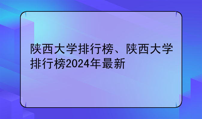 陕西大学排行榜、陕西大学排行榜2024年最新