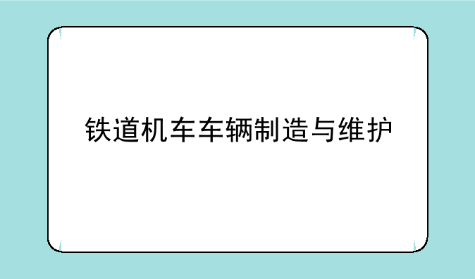 铁道机车车辆制造与维护