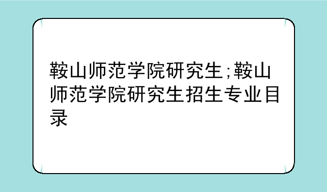 鞍山师范学院研究生;鞍山师范学院研究生招生专业目录