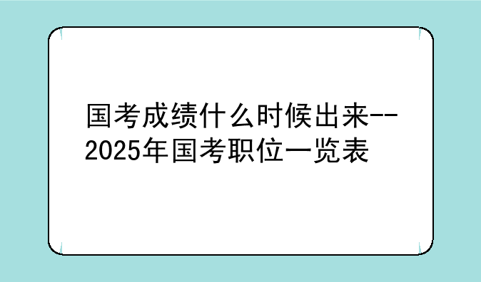 国考成绩什么时候出来--2025年国考职位一览表