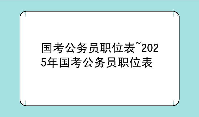 国考公务员职位表~2025年国考公务员职位表