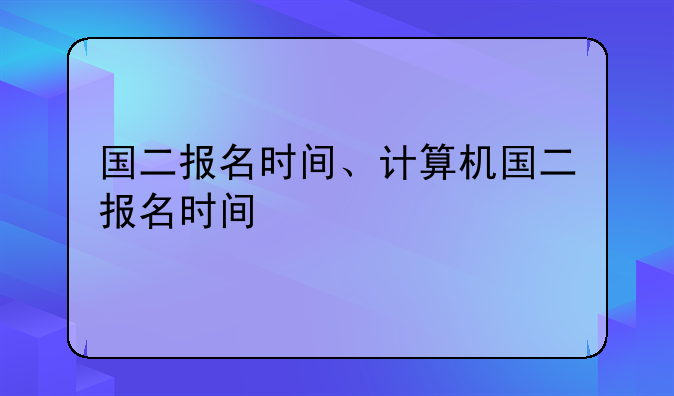 国二报名时间、计算机国二报名时间