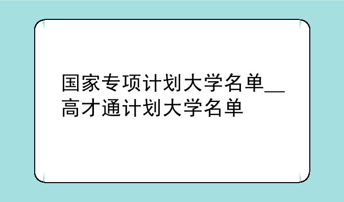 国家专项计划大学名单__高才通计划大学名单