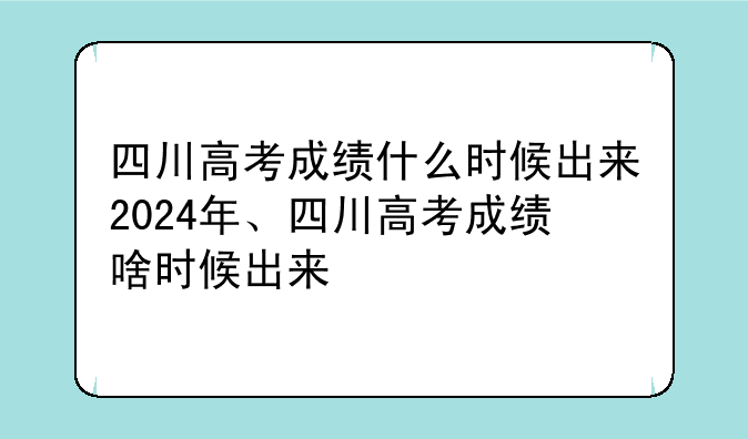 四川高考成绩什么时候出来2024年、四川高考成绩啥时候出来